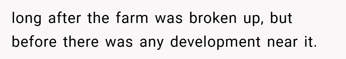long after the farm was broken up, but before there was any development near it.