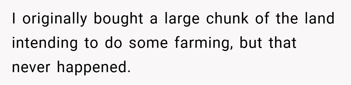 I originally bought a large chunk of the land intending to do some farming, but that never happened.
