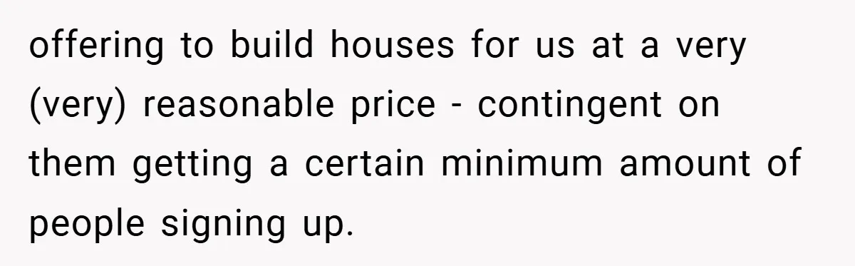 offering to build houses for us at a very (very) reasonable price - contingent on them getting a certain minimum amount of people signing up.