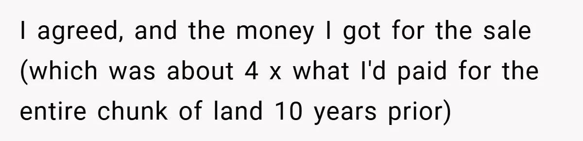 I agreed, and the money I got for the sale (which was about 4 x what I'd paid for the entire chunk of land 10 years prior)