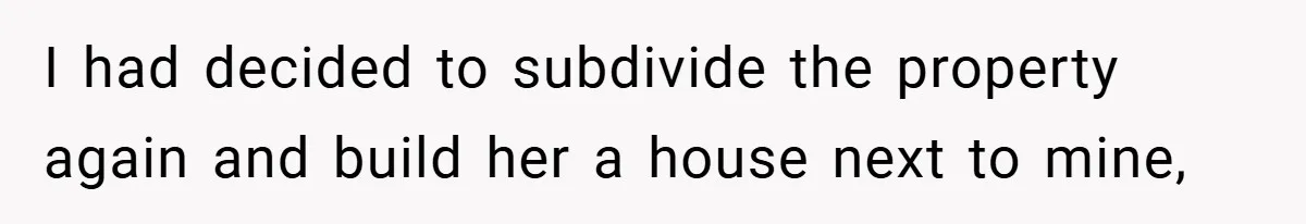 I had decided to subdivide the property again and build her a house next to mine,