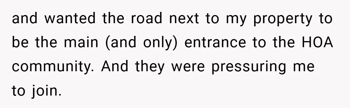 and wanted the road next to my property to be the main (and only) entrance to the HOA community. And they were pressuring me to join.