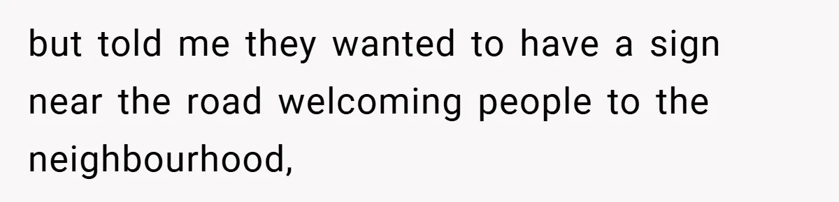 but told me they wanted to have a sign near the road welcoming people to the neighbourhood,