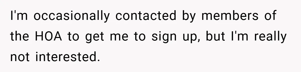 I'm occasionally contacted by members of the HOA to get me to sign up, but I'm really not interested.