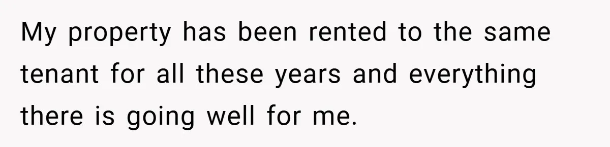 My property has been rented to the same tenant for all these years and everything there is going well for me.