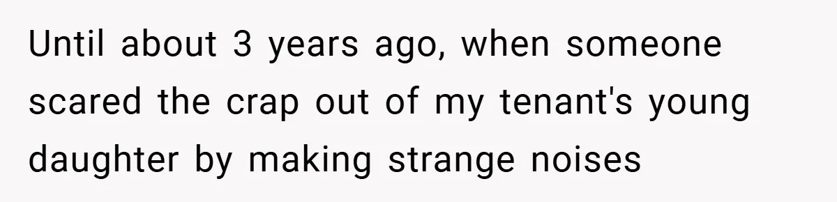 Until about 3 years ago, when someone scared the crap out of my tenant's young daughter by making strange noises