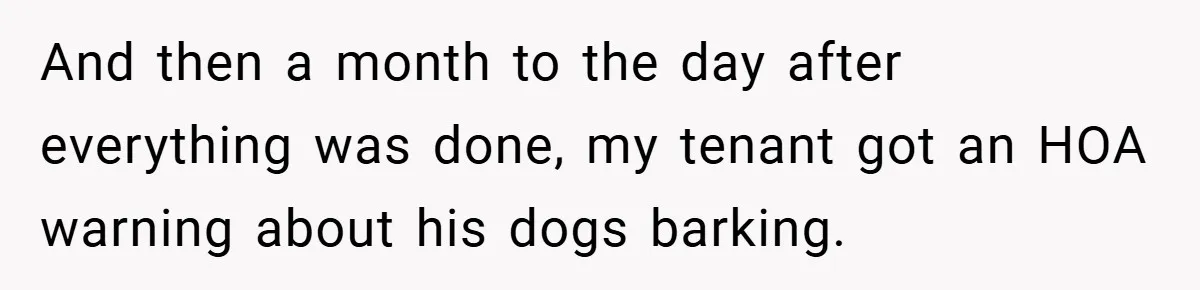 And then a month to the day after everything was done, my tenant got an HOA warning about his dogs barking.