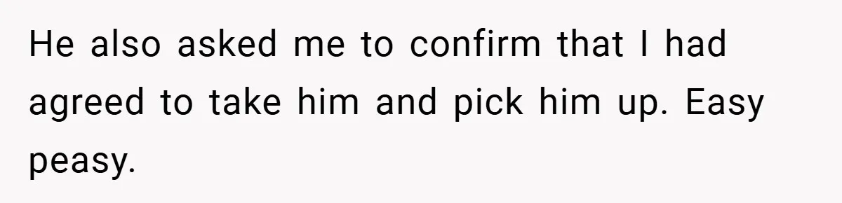 He also asked me to confirm that I had agreed to take him and pick him up. Easy peasy.