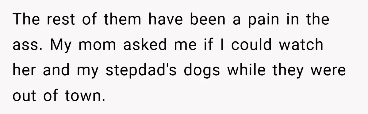 The rest of them have been a pain in the ass. My mom asked me if I could watch her and my stepdad's dogs while they were out of town.