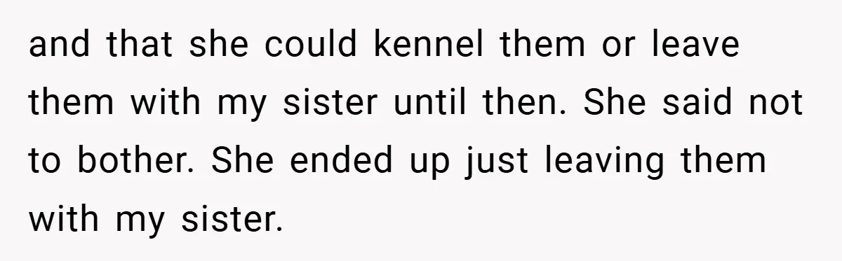 and that she could kennel them or leave them with my sister until then. She said not to bother. She ended up just leaving them with my sister.