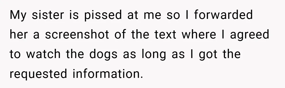 My sister is pissed at me so I forwarded her a screenshot of the text where I agreed to watch the dogs as long as I got the requested information.