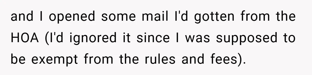 and I opened some mail I'd gotten from the HOA (I'd ignored it since I was supposed to be exempt from the rules and fees).