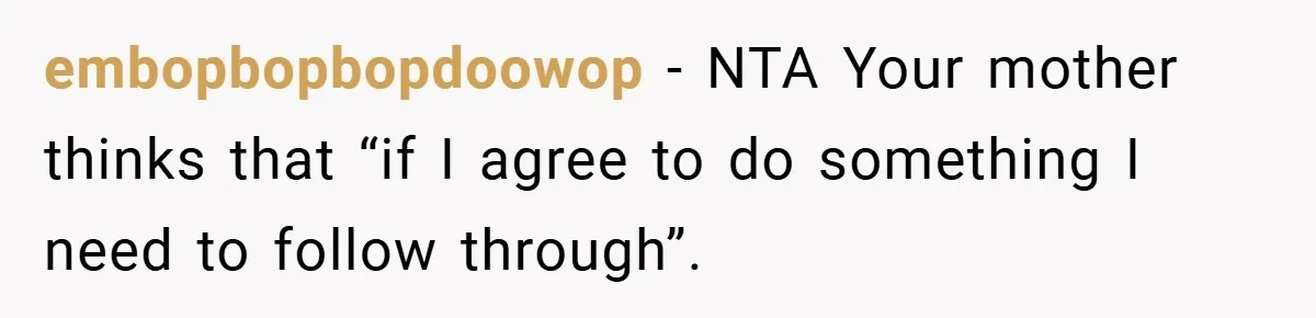 embopbopbopdoowop − NTA Your mother thinks that “if I agree to do something I need to follow through”.