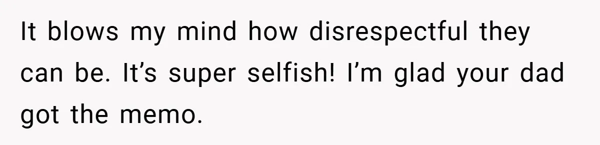 It blows my mind how disrespectful they can be. It’s super selfish! I’m glad your dad got the memo.