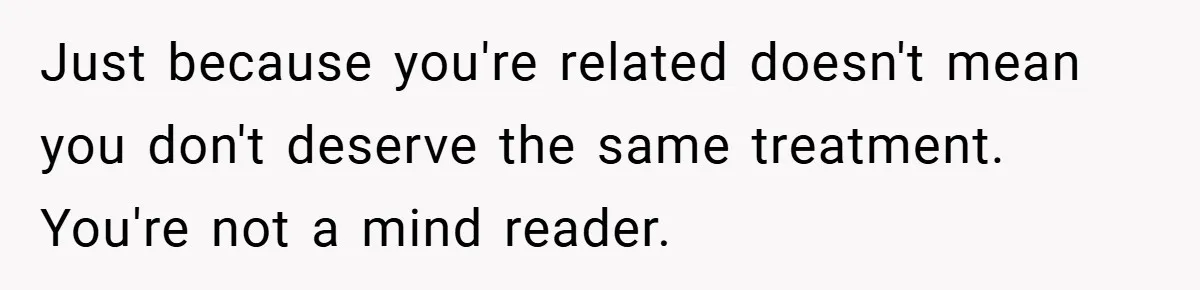 Just because you're related doesn't mean you don't deserve the same treatment. You're not a mind reader.