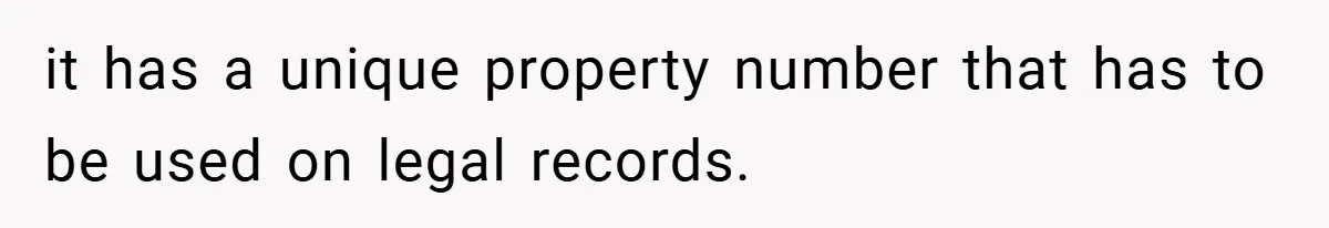 it has a unique property number that has to be used on legal records.