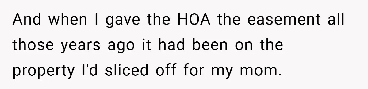 And when I gave the HOA the easement all those years ago it had been on the property I'd sliced off for my mom.