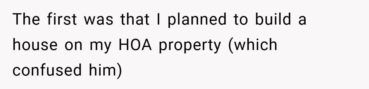 The first was that I planned to build a house on my HOA property (which confused him)