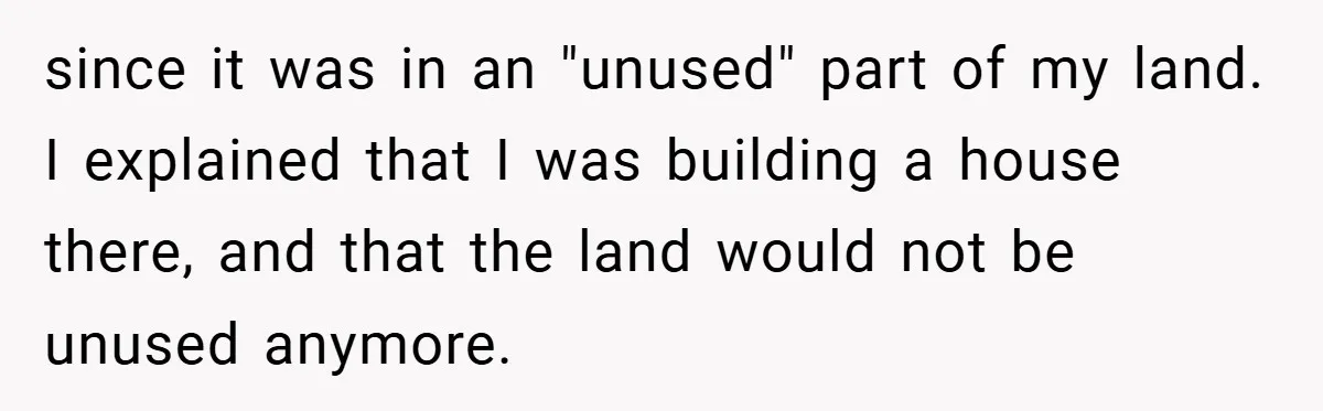 since it was in an "unused" part of my land. I explained that I was building a house there, and that the land would not be unused anymore.