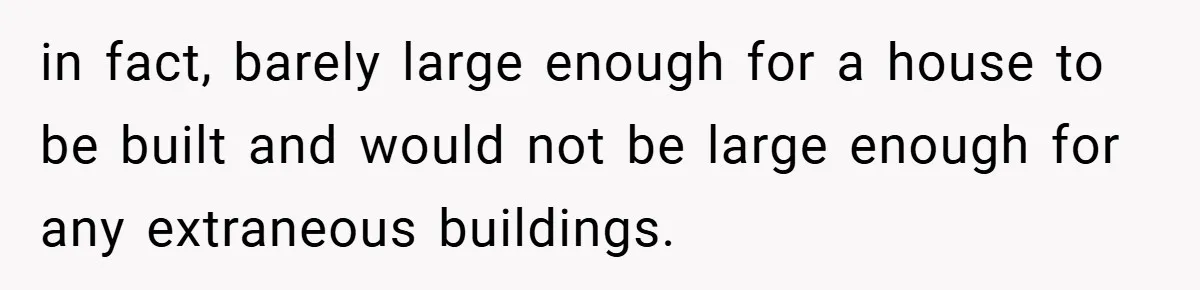 in fact, barely large enough for a house to be built and would not be large enough for any extraneous buildings.