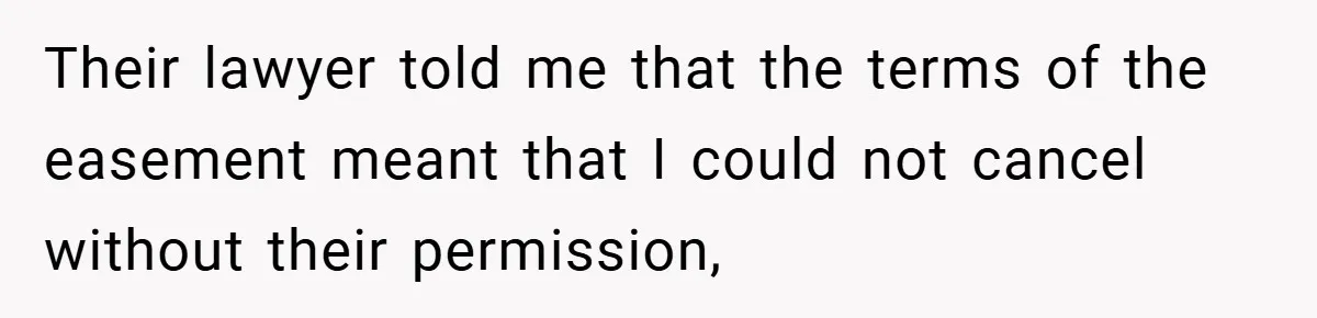 Their lawyer told me that the terms of the easement meant that I could not cancel without their permission,