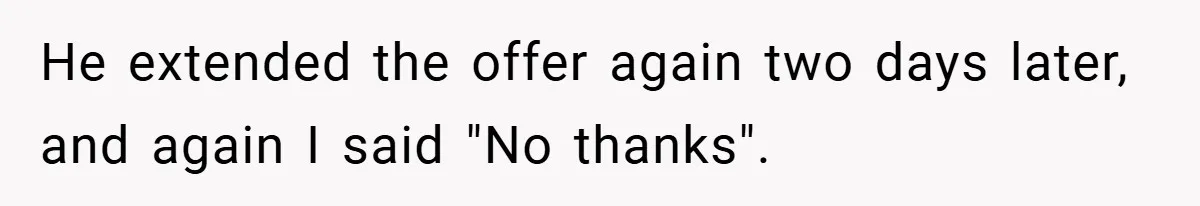 He extended the offer again two days later, and again I said "No thanks".