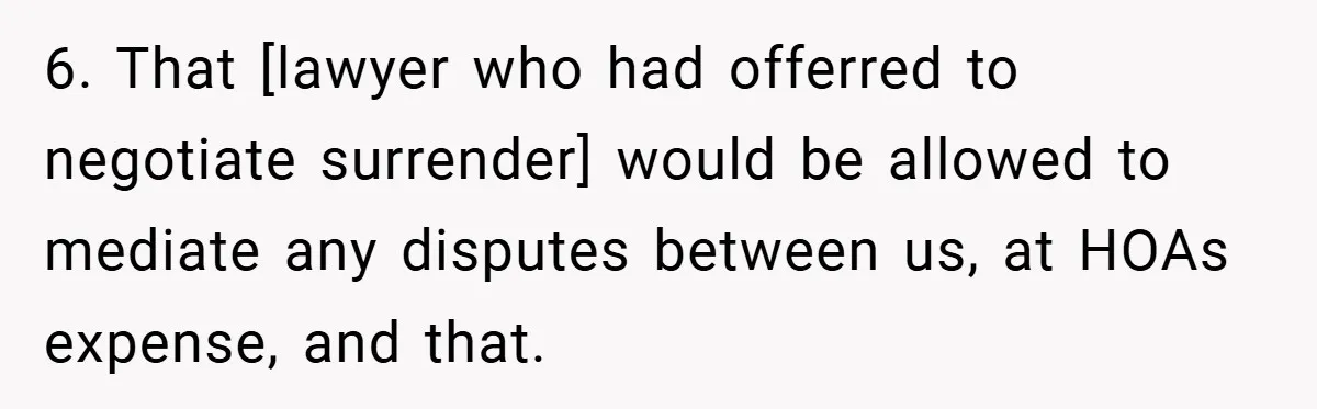 6. That [lawyer who had offerred to negotiate surrender] would be allowed to mediate any disputes between us, at HOAs expense, and that.