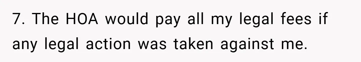 7. The HOA would pay all my legal fees if any legal action was taken against me.