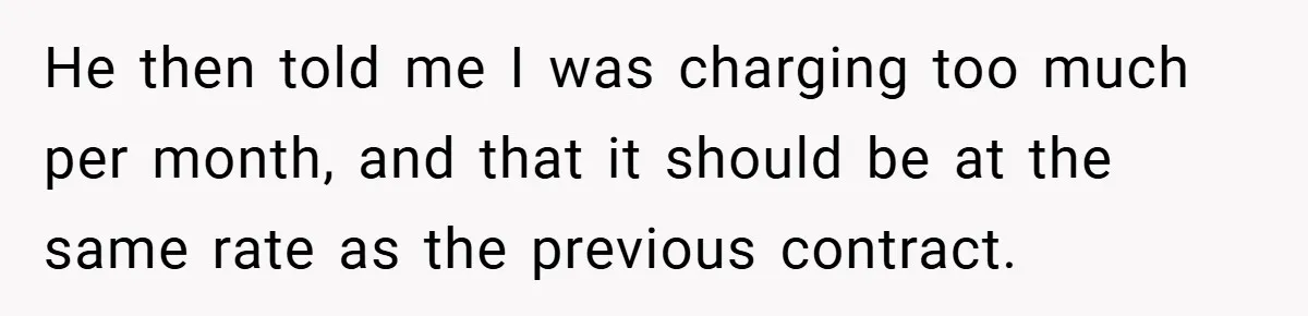 He then told me I was charging too much per month, and that it should be at the same rate as the previous contract.