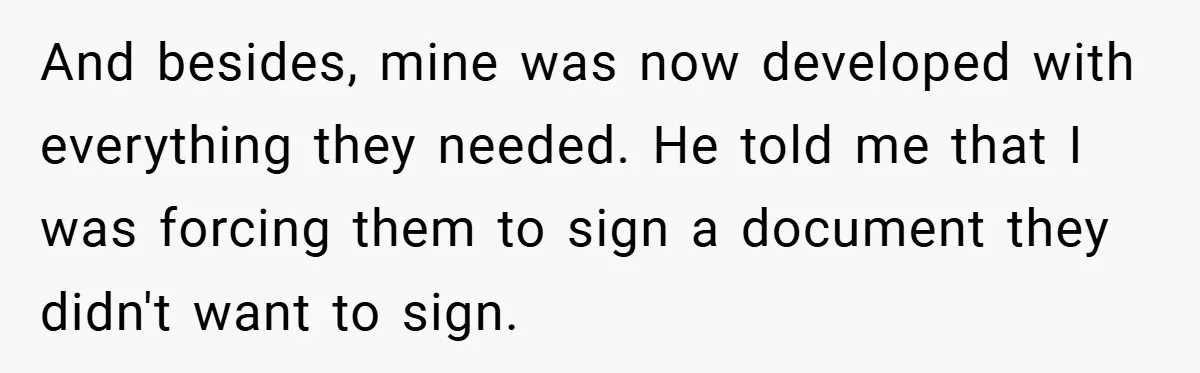 And besides, mine was now developed with everything they needed. He told me that I was forcing them to sign a document they didn't want to sign.
