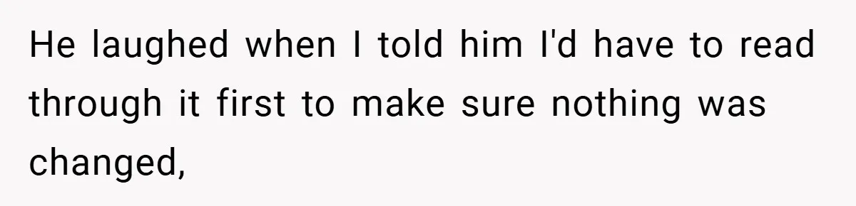 He laughed when I told him I'd have to read through it first to make sure nothing was changed,