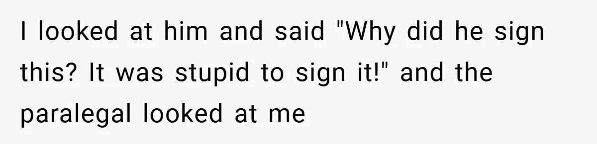 I looked at him and said "Why did he sign this? It was stupid to sign it!" and the paralegal looked at me