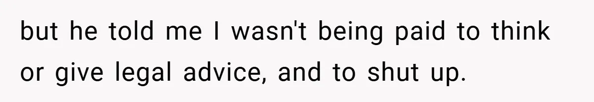 but he told me I wasn't being paid to think or give legal advice, and to shut up.