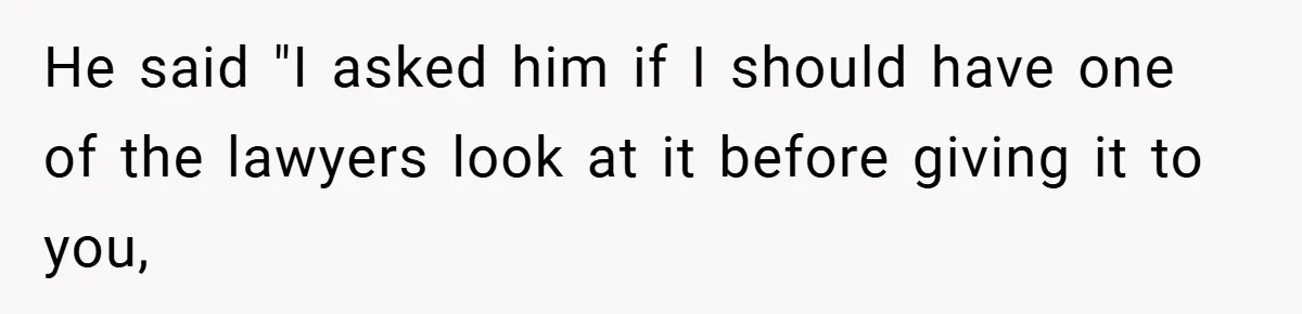 He said "I asked him if I should have one of the lawyers look at it before giving it to you,