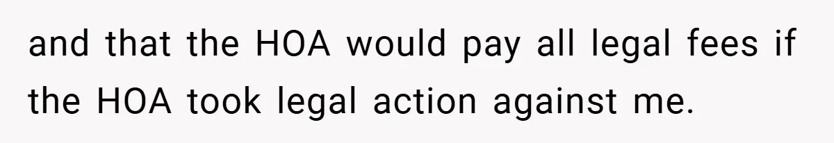 and that the HOA would pay all legal fees if the HOA took legal action against me.