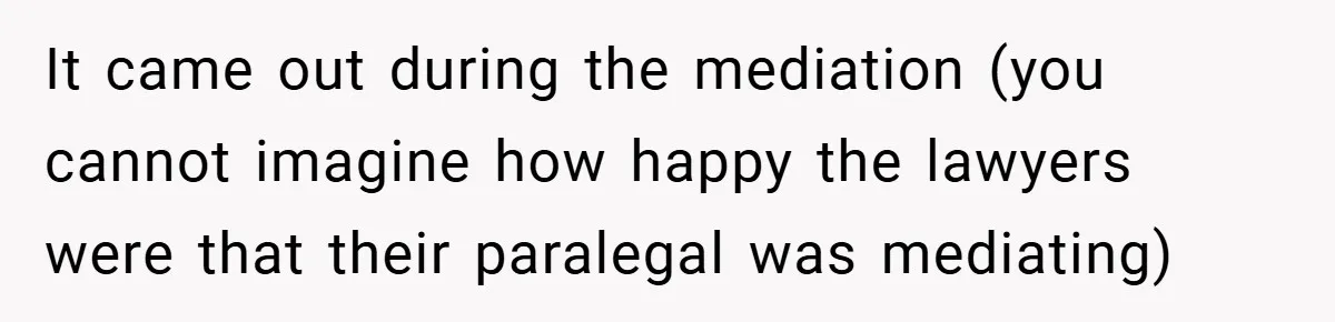 It came out during the mediation (you cannot imagine how happy the lawyers were that their paralegal was mediating)