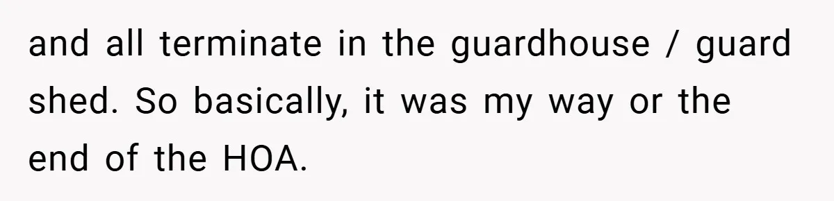 and all terminate in the guardhouse / guard shed. So basically, it was my way or the end of the HOA.