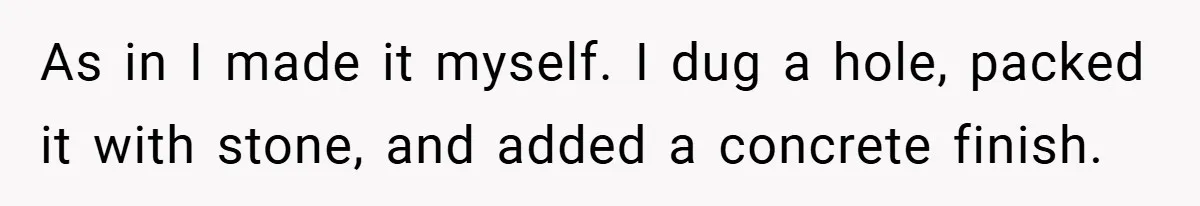 As in I made it myself. I dug a hole, packed it with stone, and added a concrete finish.