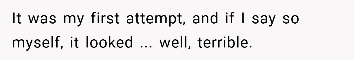 It was my first attempt, and if I say so myself, it looked ... well, terrible.