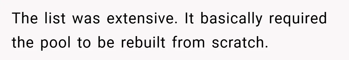 The list was extensive. It basically required the pool to be rebuilt from scratch.