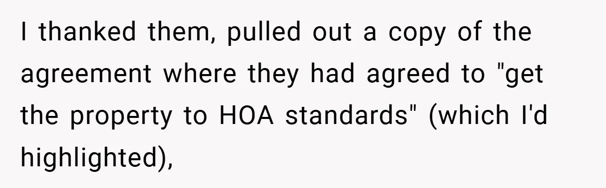 I thanked them, pulled out a copy of the agreement where they had agreed to "get the property to HOA standards" (which I'd highlighted),