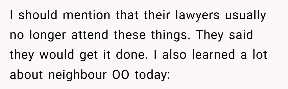 I should mention that their lawyers usually no longer attend these things. They said they would get it done. I also learned a lot about neighbour OO today: