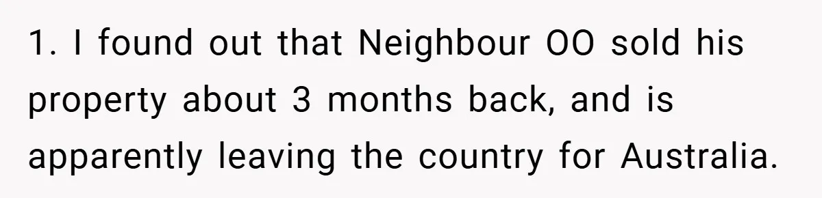 1. I found out that Neighbour OO sold his property about 3 months back, and is apparently leaving the country for Australia.