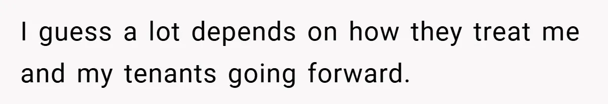 I guess a lot depends on how they treat me and my tenants going forward.