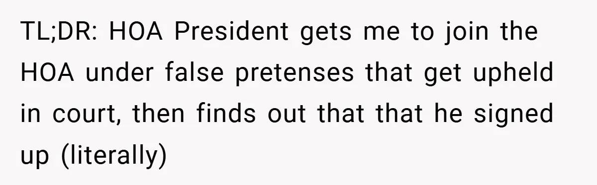 TL;DR: HOA President gets me to join the HOA under false pretenses that get upheld in court, then finds out that that he signed up (literally)