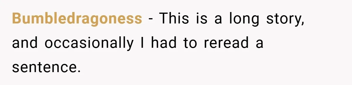 Bumbledragoness − This is a long story, and occasionally I had to reread a sentence.