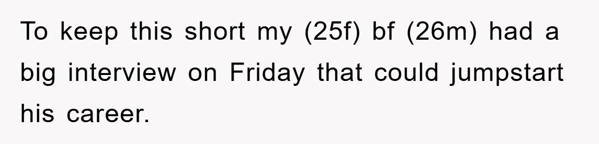 Man's Career Chance At Risk Due To Stressed-Out Girlfriend Purposely Skips Promised Laundry To keep this short my (25f) bf (26m) had a big interview on Friday that could jumpstart his career.