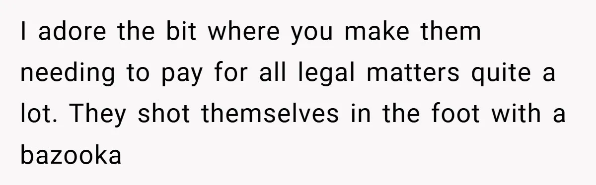 I adore the bit where you make them needing to pay for all legal matters quite a lot. They shot themselves in the foot with a bazooka