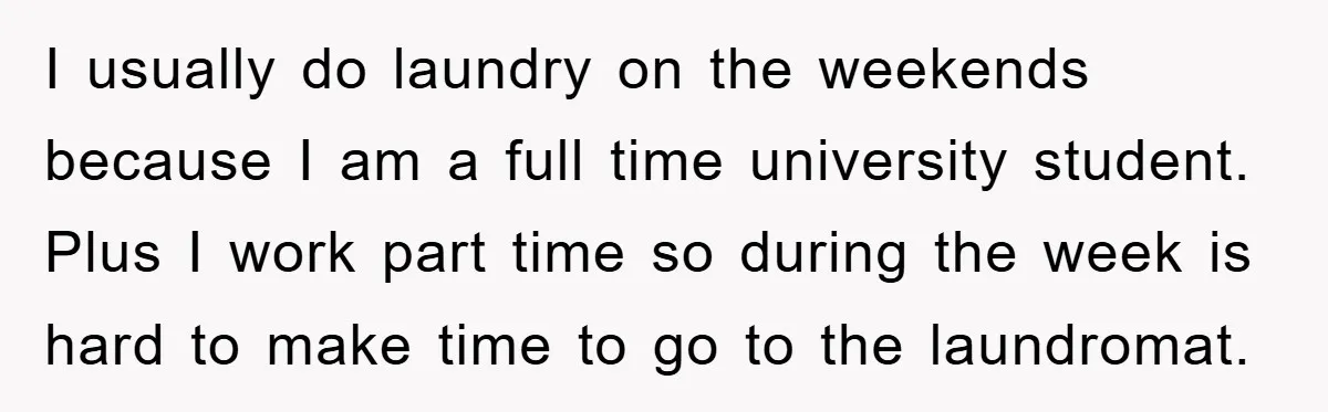 Man's Career Chance At Risk Due To Stressed-Out Girlfriend Purposely Skips Promised Laundry I usually do laundry on the weekends because I am a full time university student. Plus I work part time so during the week is hard to make time to...