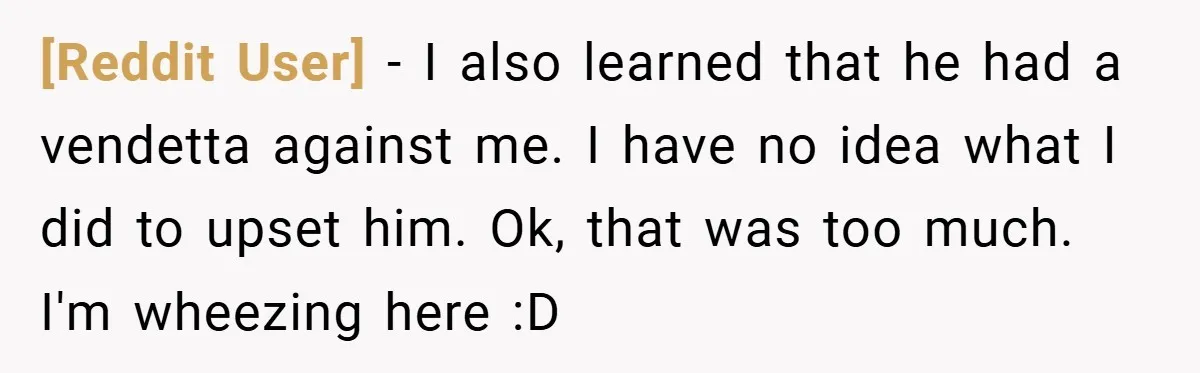 [Reddit User] − I also learned that he had a vendetta against me. I have no idea what I did to upset him. Ok, that was too much. I'm wheezing...